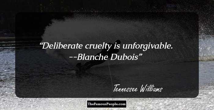 Deliberate cruelty is unforgivable.

--Blanche Dubois