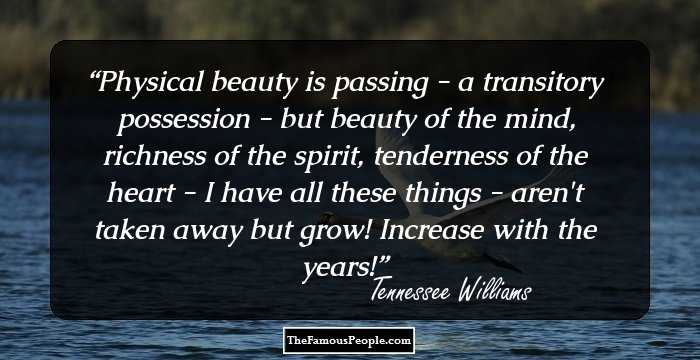 Physical beauty is passing - a transitory possession - but beauty of the mind, richness of the spirit, tenderness of the heart - I have all these things - aren't taken away but grow! Increase with the years!