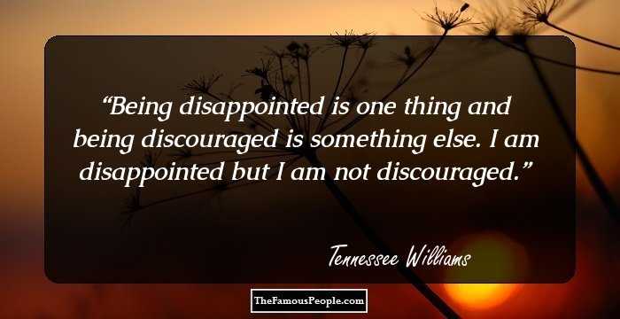 Being disappointed is one thing and being discouraged is something else. I am disappointed but I am not discouraged.