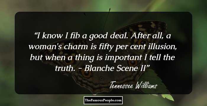 I know I fib a good deal. After all, a woman's charm is fifty per cent illusion, but when a thing is important I tell the truth.
- Blanche Scene II