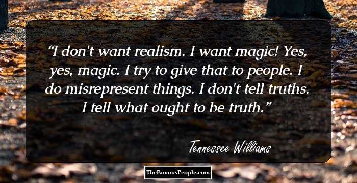 I don't want realism. I want magic! Yes, yes, magic. I try to give that to people. I do misrepresent things. I don't tell truths. I tell what ought to be truth.