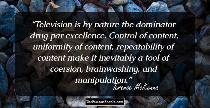 Television is by nature the dominator drug par excellence. Control of content, uniformity of content, repeatability of content make it inevitably a tool of coersion, brainwashing, and manipulation.