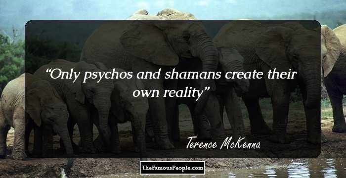 Only psychos and shamans create their own reality