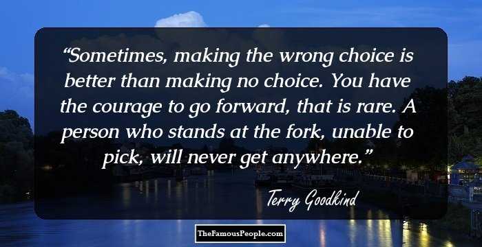 Sometimes, making the wrong choice is better than making no choice. You have the courage to go forward, that is rare. A person who stands at the fork, unable to pick, will never get anywhere.