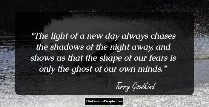 The light of a new day always chases the shadows of the night away, and shows us that the shape of our fears is only the ghost of our own minds.