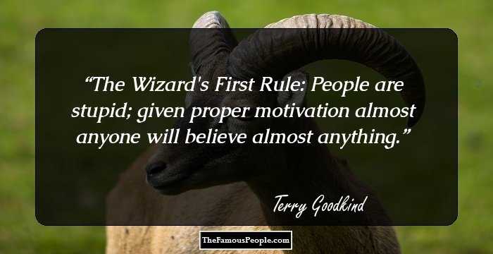 The Wizard's First Rule: People are stupid; given proper motivation almost anyone will believe almost anything.