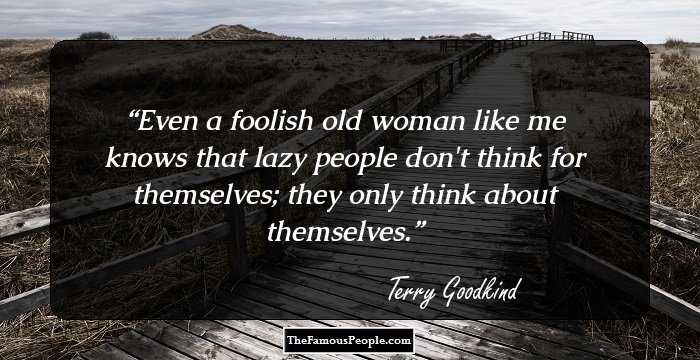 Even a foolish old woman like me knows that lazy people don't think for themselves; they only think about themselves.