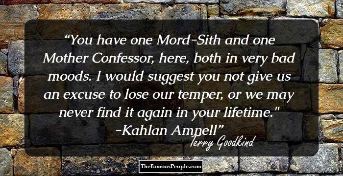 You have one Mord-Sith and one Mother Confessor, here, both in very bad moods. I would suggest you not give us an excuse to lose our temper, or we may never find it again in your lifetime.