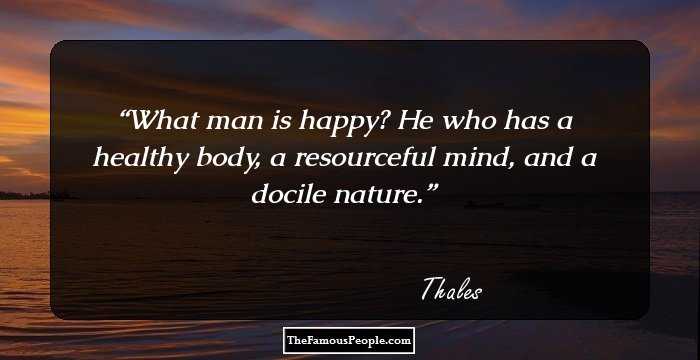 What man is happy? He who has a healthy body, a resourceful mind, and a docile nature.