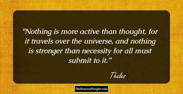 Nothing is more active than thought, for it travels over the universe, and nothing is stronger than necessity for all must submit to it.