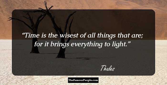 Time is the wisest of all things that are; for it brings everything to light.