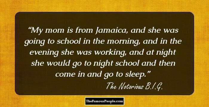 My mom is from Jamaica, and she was going to school in the morning, and in the evening she was working, and at night she would go to night school and then come in and go to sleep.