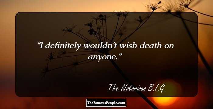 I definitely wouldn't wish death on anyone.