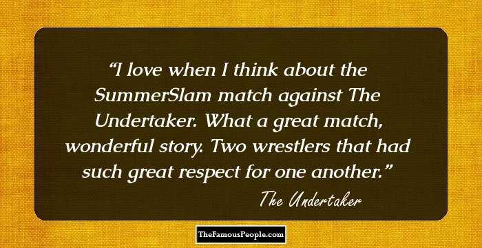I love when I think about the SummerSlam match against The Undertaker. What a great match, wonderful story. Two wrestlers that had such great respect for one another.