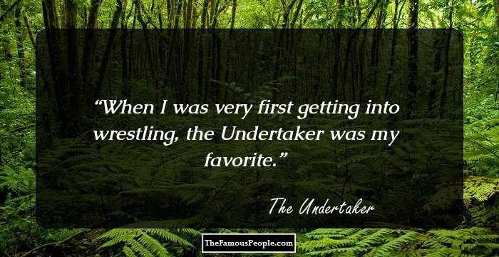 When I was very first getting into wrestling, the Undertaker was my favorite.