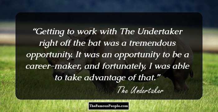 Getting to work with The Undertaker right off the bat was a tremendous opportunity. It was an opportunity to be a career-maker, and fortunately, I was able to take advantage of that.