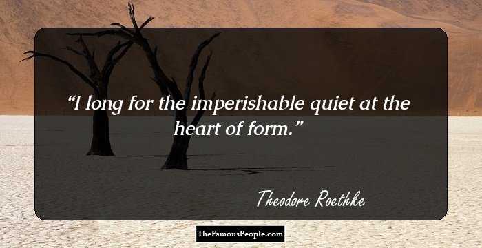 I long for the imperishable quiet at the heart
of form.