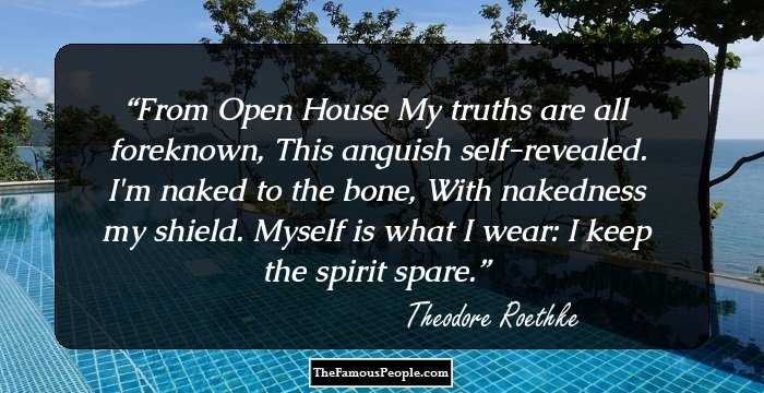 From Open House

My truths are all foreknown,
This anguish self-revealed.
I'm naked to the bone,
With nakedness my shield.
Myself is what I wear:
I keep the spirit spare.