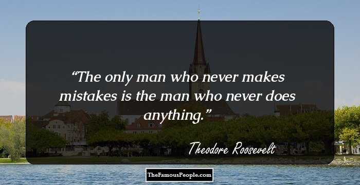 The only man who never makes mistakes is the man who never does anything.