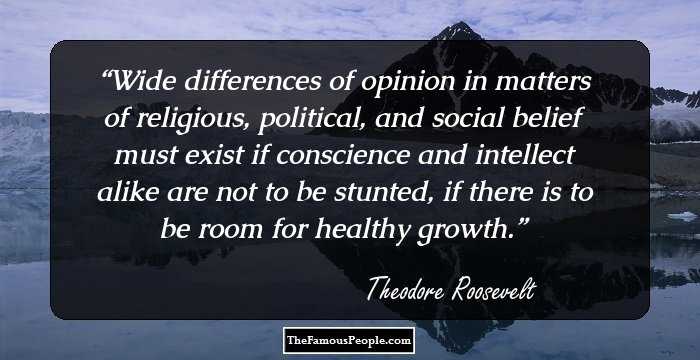 Wide differences of opinion in matters of religious, political, and social belief must exist if conscience and intellect alike are not to be stunted, if there is to be room for healthy growth.