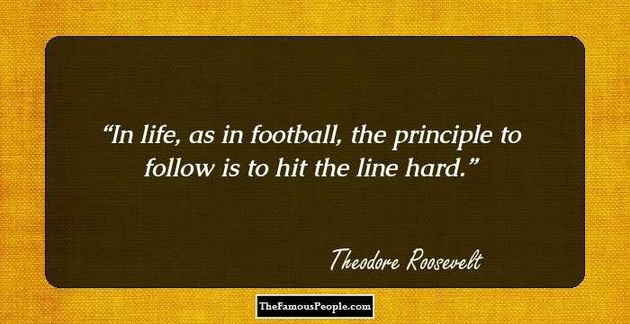 In life, as in football, the principle to follow is to hit the line hard.