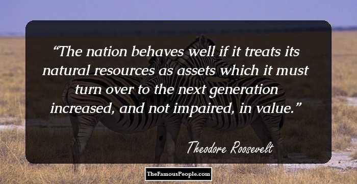 The nation behaves well if it treats its natural resources as assets which it must turn over to the next generation increased, and not impaired, in value.