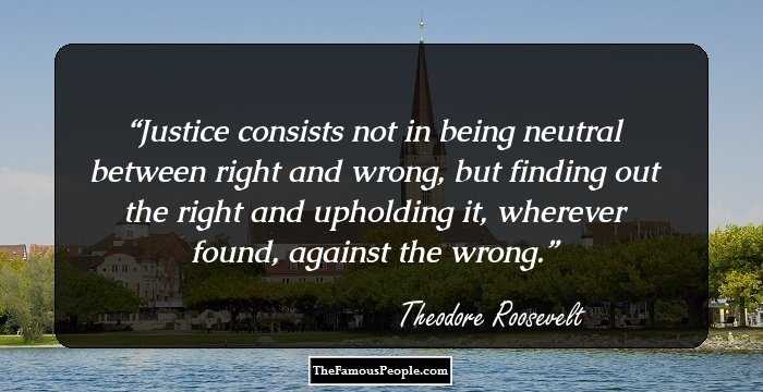 Justice consists not in being neutral between right and wrong, but finding out the right and upholding it, wherever found, against the wrong.