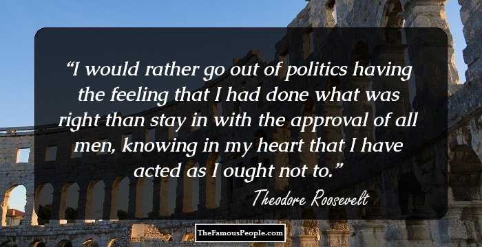 I would rather go out of politics having the feeling that I had done what was right than stay in with the approval of all men, knowing in my heart that I have acted as I ought not to.