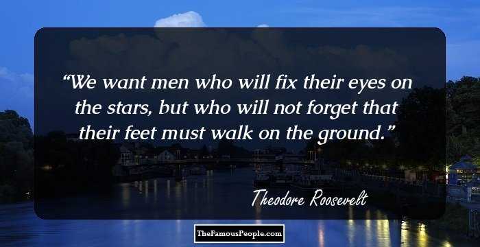 We want men who will fix their eyes on the stars, but who will not forget that their feet must walk on the ground.