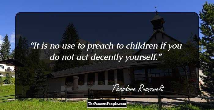 It is no use to preach to children if you do not act decently yourself.