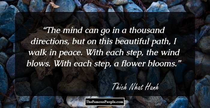 The mind can go in a thousand directions, but on this beautiful path, I walk in peace. With each step, the wind blows. With each step, a flower blooms.