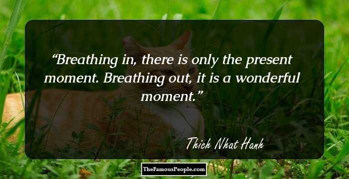 Breathing in, there is only the present moment.
Breathing out, it is a wonderful moment.