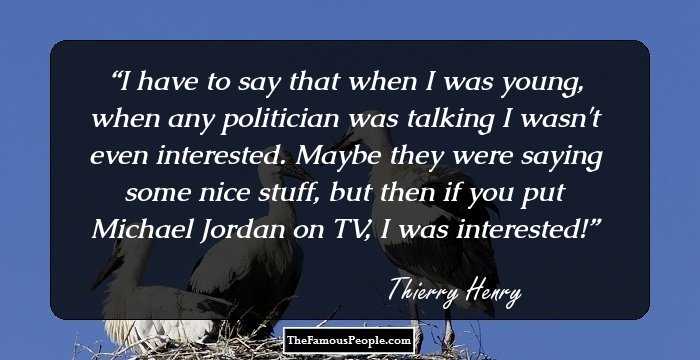 I have to say that when I was young, when any politician was talking I wasn't even interested. Maybe they were saying some nice stuff, but then if you put Michael Jordan on TV, I was interested!