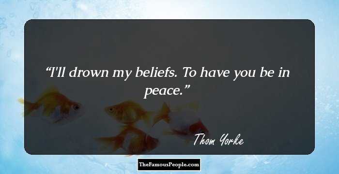 I'll drown my beliefs. To have you be in peace.