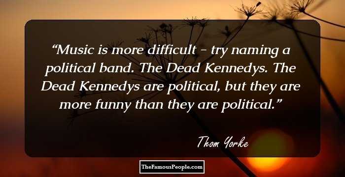 Music is more difficult - try naming a political band. The Dead Kennedys. The Dead Kennedys are political, but they are more funny than they are political.