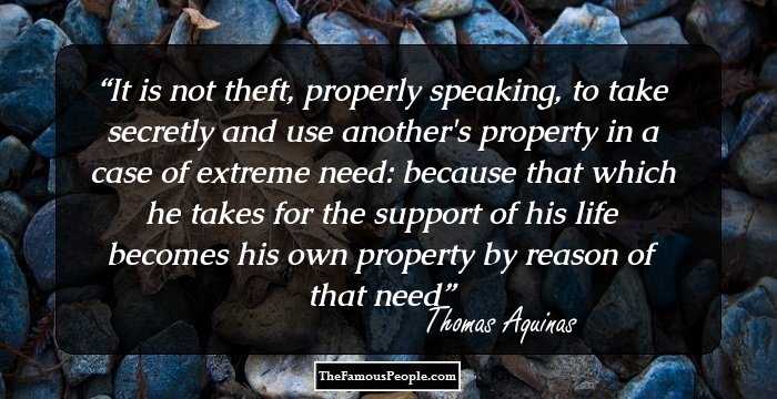 It is not theft, properly speaking, to take secretly and use another's property in a case of extreme need: because that which he takes for the support of his life becomes his own property by reason of that need