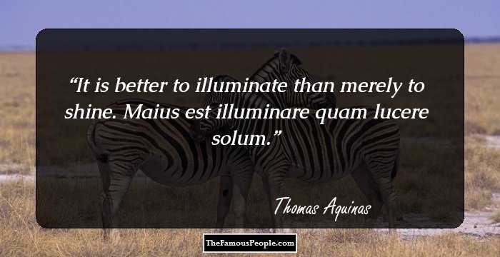 It is better to illuminate than merely to shine.
Maius est illuminare quam lucere solum.