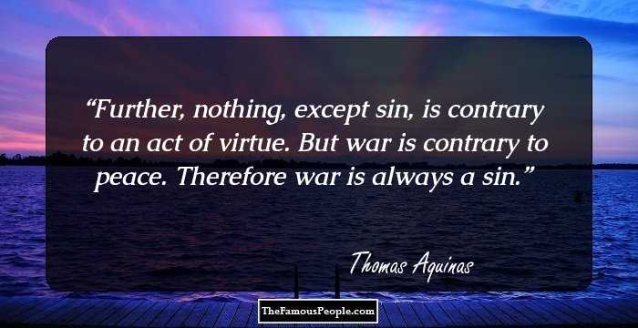 Further, nothing, except sin, is contrary to an act of virtue. But war is contrary to peace. Therefore war is always a sin.