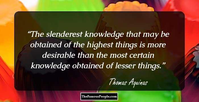 The slenderest knowledge that may be obtained of the highest things is more desirable than the most certain knowledge obtained of lesser things.