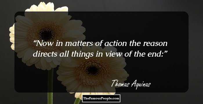Now in matters of action the reason directs all things in view of the end:
