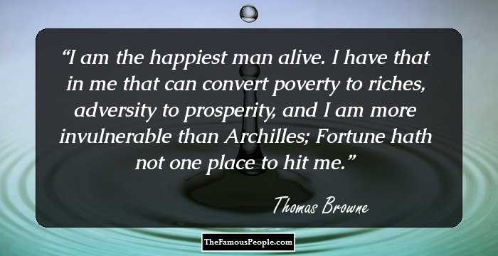 I am the happiest man alive. I have that in me that can convert poverty to riches, adversity to prosperity, and I am more invulnerable than Archilles; Fortune hath not one place to hit me.