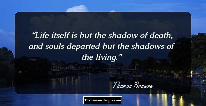Life itself is but the shadow of death, and souls departed but the shadows of the living.