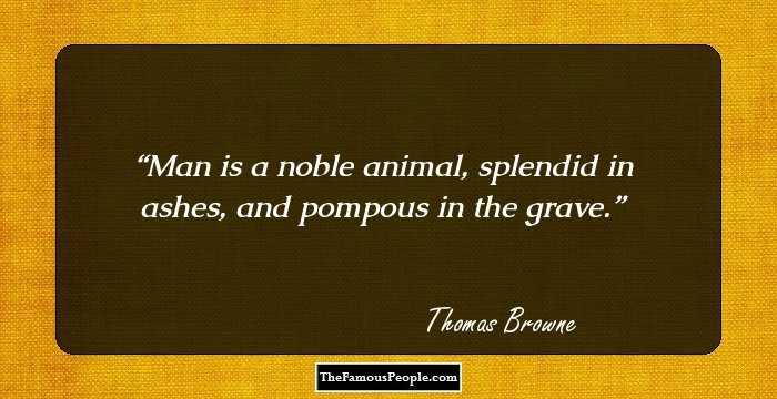 Man is a noble animal, splendid in ashes, and pompous in the grave.