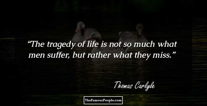 The tragedy of life is not so much what
men suffer, but rather what they miss.