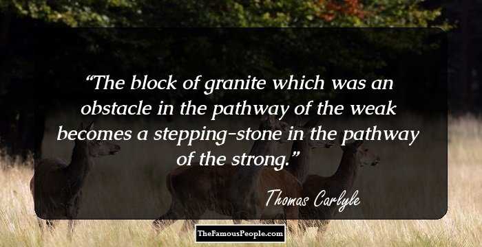 The block of granite which was an obstacle in the pathway of the weak becomes a stepping-stone in the pathway of the strong.