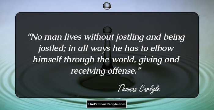 No man lives without jostling and being jostled; in all ways he has to elbow himself through the world, giving and receiving offense.