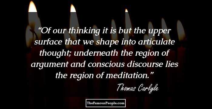 Of our thinking it is but the upper surface that we shape into articulate thought; underneath the region of argument and conscious discourse lies the region of meditation.