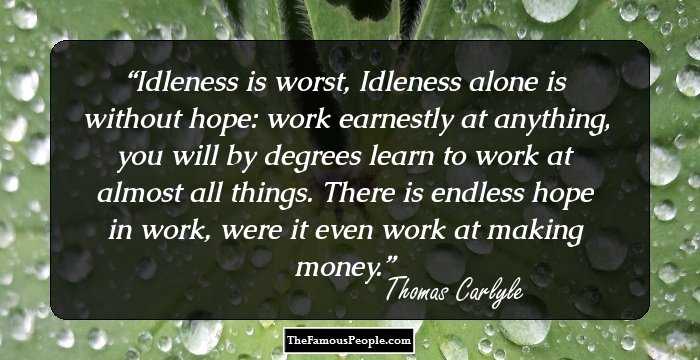 Idleness is worst, Idleness alone is without hope: work earnestly at anything, you will by degrees learn to work at almost all things. There is endless hope in work, were it even work at making money.