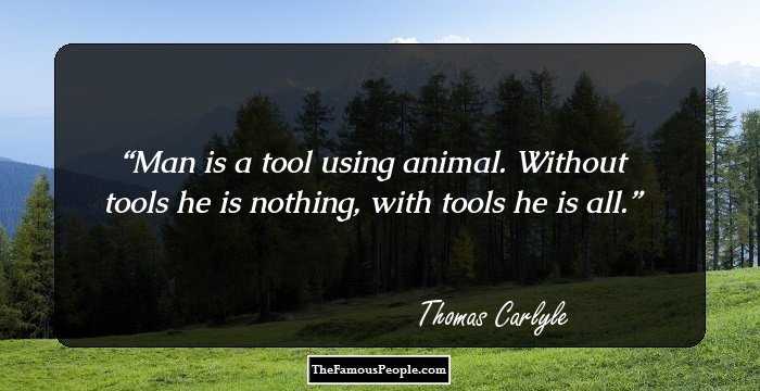 Man is a tool using animal. Without tools he is nothing, with tools he is all.