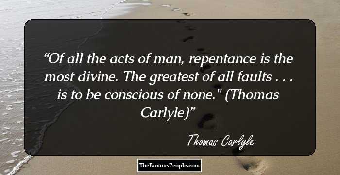 Of all the acts of man, repentance is the most divine. The greatest of all faults . . . is to be conscious of none.